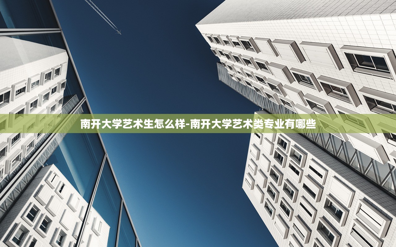 南开大学艺术生怎么样-南开大学艺术类专业有哪些 南开大学艺术生怎么样-南开大学艺术类专业有哪些
